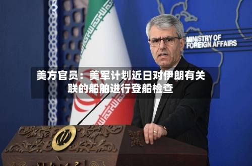 美方官员:美军计划近日对伊朗有关联的船舶进行登船检查-第2张图片