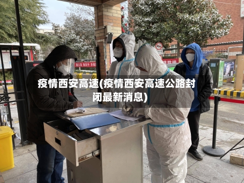 疫情西安高速(疫情西安高速公路封闭最新消息)-第2张图片