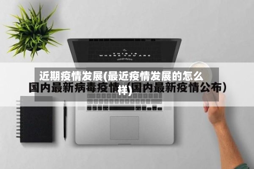 近期疫情发展(最近疫情发展的怎么样)