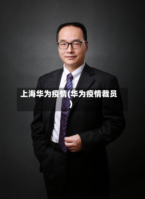 上海华为疫情(华为疫情裁员)