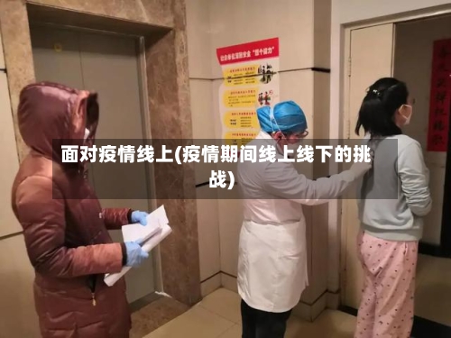 面对疫情线上(疫情期间线上线下的挑战)