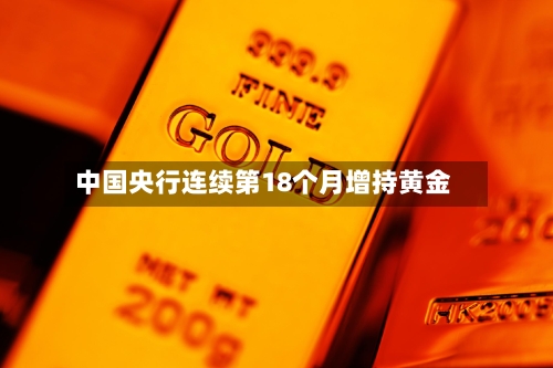 中国央行连续第18个月增持黄金