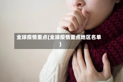 全球疫情重点(全球疫情重点地区名单)