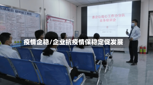 疫情企稳/企业抗疫情保稳定促发展