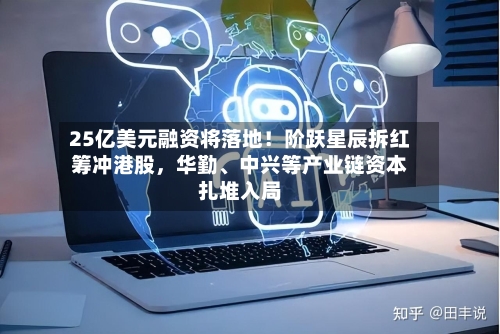 25亿美元融资将落地！阶跃星辰拆红筹冲港股，华勤、中兴等产业链资本扎堆入局
