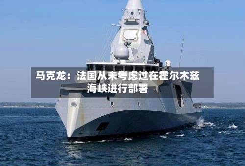 马克龙：法国从未考虑过在霍尔木兹海峡进行部署