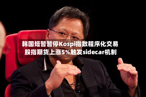 韩国短暂暂停Kospi指数程序化交易 股指期货上涨5%触发sidecar机制