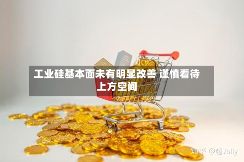 工业硅基本面未有明显改善 谨慎看待上方空间