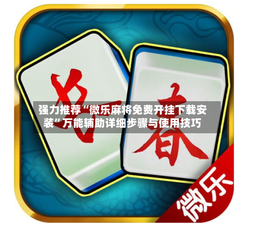 强力推荐“微乐麻将免费开挂下载安装”万能辅助详细步骤与使用技巧