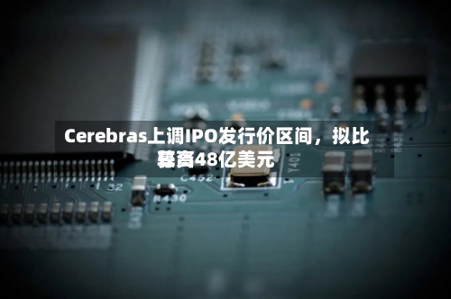 Cerebras上调IPO发行价区间，拟比较高募资48亿美元