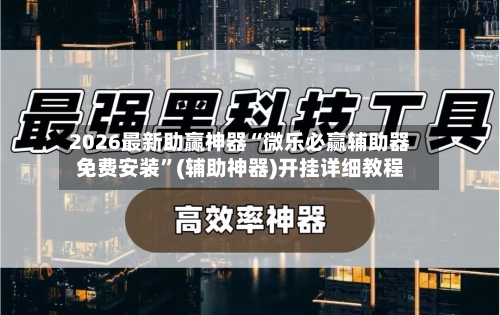 2026最新助赢神器“微乐必赢辅助器免费安装”(辅助神器)开挂详细教程