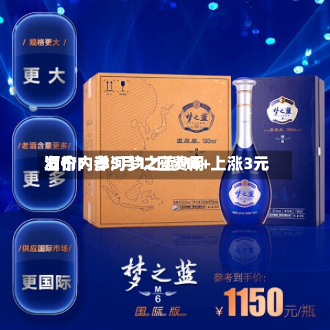 酒价内参5月12日费用发布：洋河梦之蓝M6+上涨3元