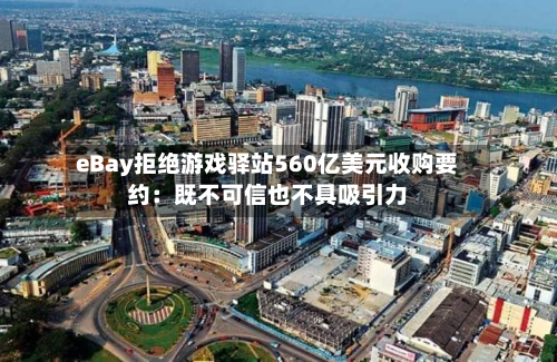 eBay拒绝游戏驿站560亿美元收购要约：既不可信也不具吸引力