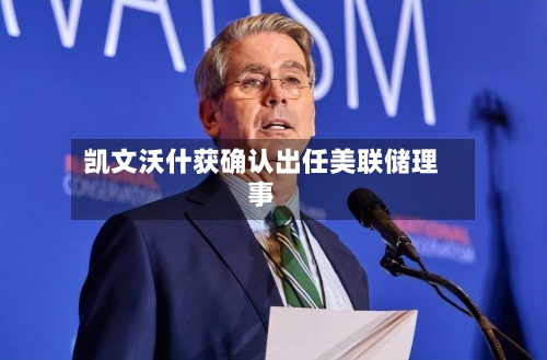 凯文沃什获确认出任美联储理事