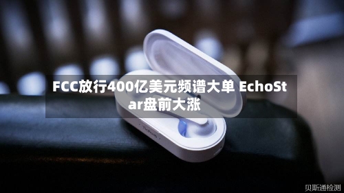 FCC放行400亿美元频谱大单 EchoStar盘前大涨