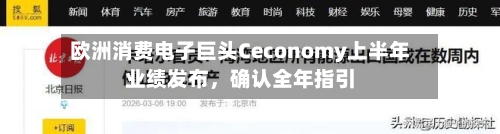 欧洲消费电子巨头Ceconomy上半年业绩发布，确认全年指引