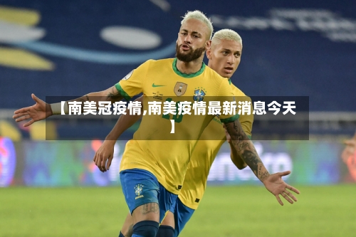 【南美冠疫情,南美疫情最新消息今天】