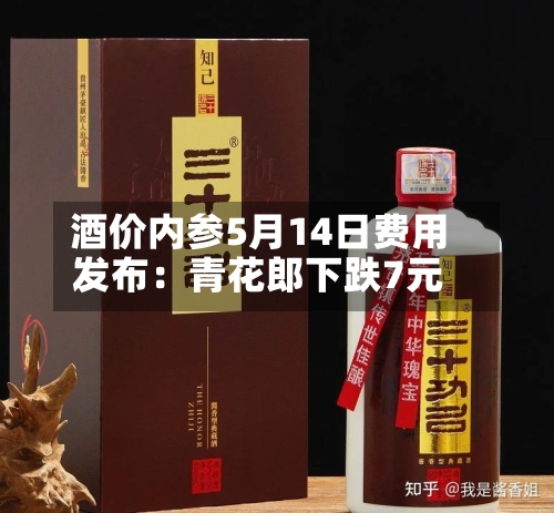 酒价内参5月14日费用发布：青花郎下跌7元
