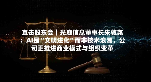 直击股东会｜光庭信息董事长朱敦尧：AI是“文明进化”而非技术浪潮，公司正推进商业模式与组织变革
