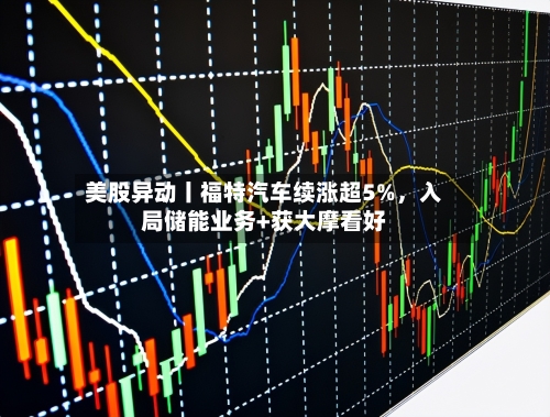 美股异动丨福特汽车续涨超5%，入局储能业务+获大摩看好