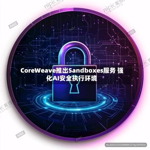 CoreWeave推出Sandboxes服务 强化AI安全执行环境