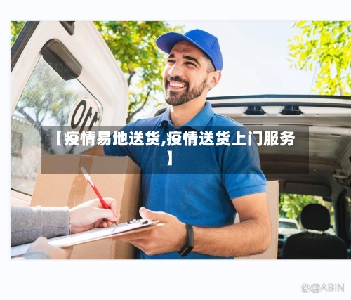 【疫情易地送货,疫情送货上门服务】