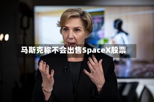马斯克称不会出售SpaceX股票