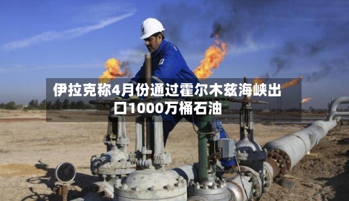 伊拉克称4月份通过霍尔木兹海峡出口1000万桶石油