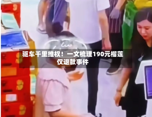驱车千里维权！一文梳理190元榴莲仅退款事件
