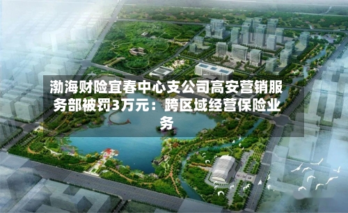 渤海财险宜春中心支公司高安营销服务部被罚3万元：跨区域经营保险业务