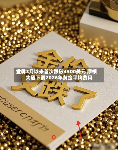 世界金价3月以来首次跌破4500美元 摩根大通下调2026年黄金平均费用