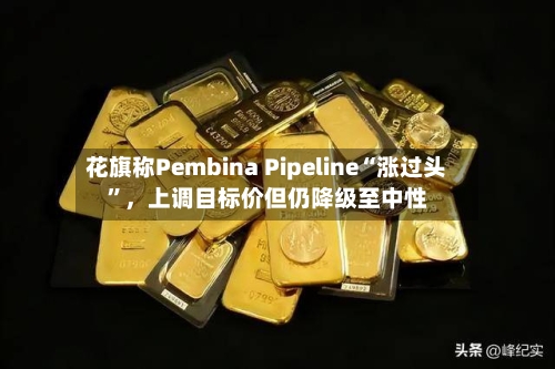 花旗称Pembina Pipeline“涨过头”，上调目标价但仍降级至中性