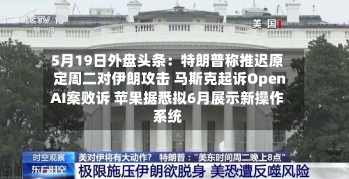 5月19日外盘头条：特朗普称推迟原定周二对伊朗攻击 马斯克起诉OpenAI案败诉 苹果据悉拟6月展示新操作系统