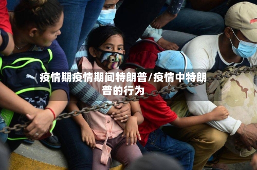 疫情期疫情期间特朗普/疫情中特朗普的行为