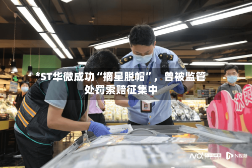 *ST华微成功“摘星脱帽”，曾被监管处罚索赔征集中
