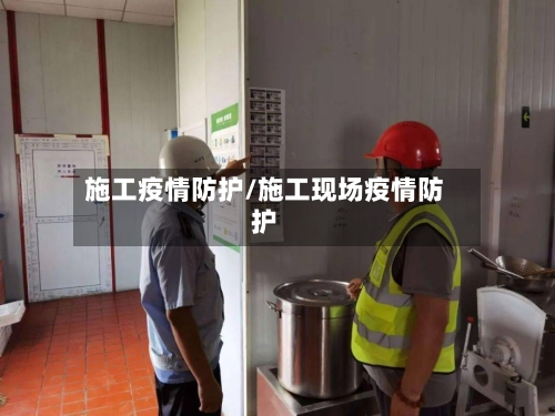 施工疫情防护/施工现场疫情防护