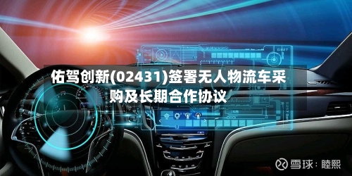 佑驾创新(02431)签署无人物流车采购及长期合作协议