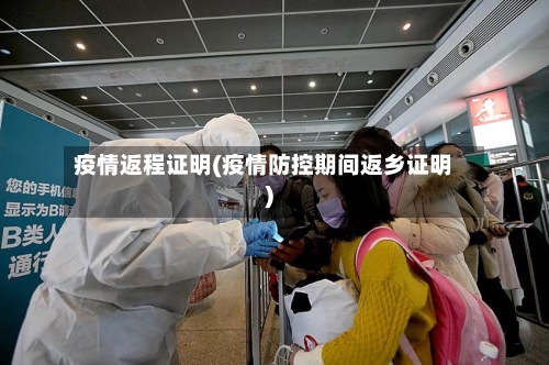 疫情返程证明(疫情防控期间返乡证明)