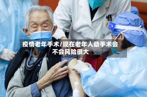 疫情老年手术/现在老年人动手术会不会风险很大