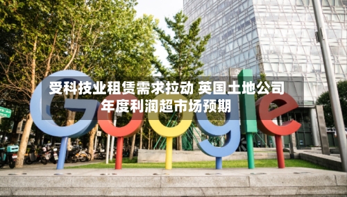 受科技业租赁需求拉动 英国土地公司年度利润超市场预期