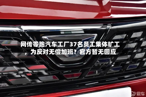 网传零跑汽车工厂37名员工集体旷工，为反对无偿加班？官方暂无回应