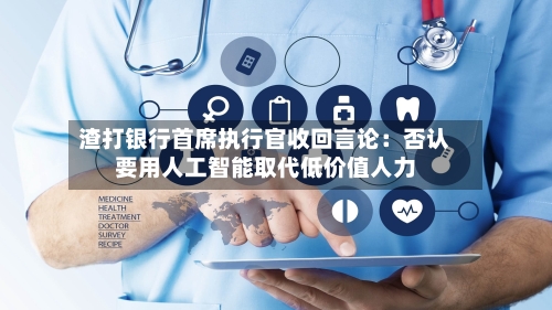 渣打银行首席执行官收回言论：否认要用人工智能取代低价值人力