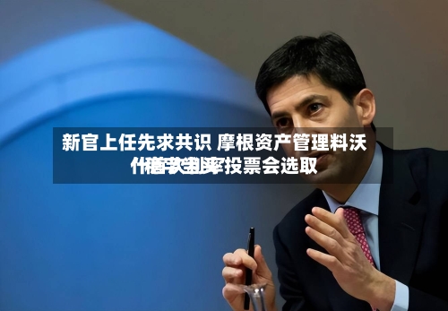 新官上任先求共识 摩根资产管理料沃什首次利率投票会选取“稳字当头”