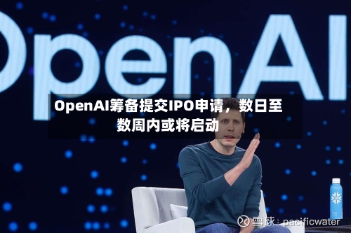 OpenAI筹备提交IPO申请，数日至数周内或将启动