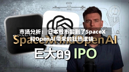 市场分析： 日本股市尝到了SpaceX和OpenAI带来的狂热滋味