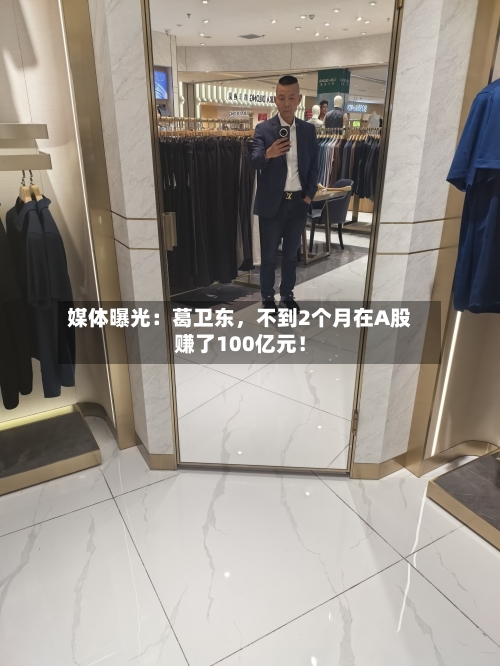 媒体曝光：葛卫东，不到2个月在A股赚了100亿元！