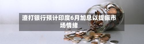 渣打银行预计印度6月加息以提振市场情绪