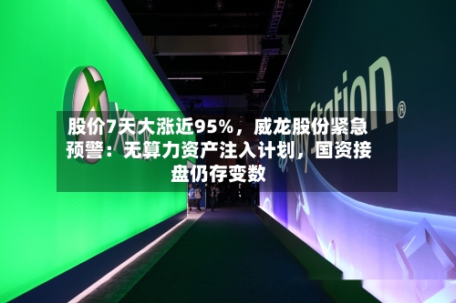 股价7天大涨近95%，威龙股份紧急预警：无算力资产注入计划，国资接盘仍存变数