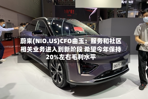 蔚来(NIO.US)CFO曲玉：服务和社区相关业务进入到新阶段 希望今年保持20%左右毛利水平