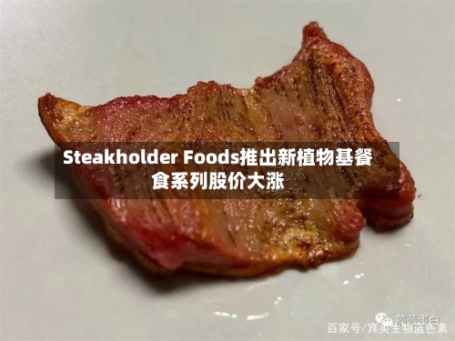 Steakholder Foods推出新植物基餐食系列股价大涨